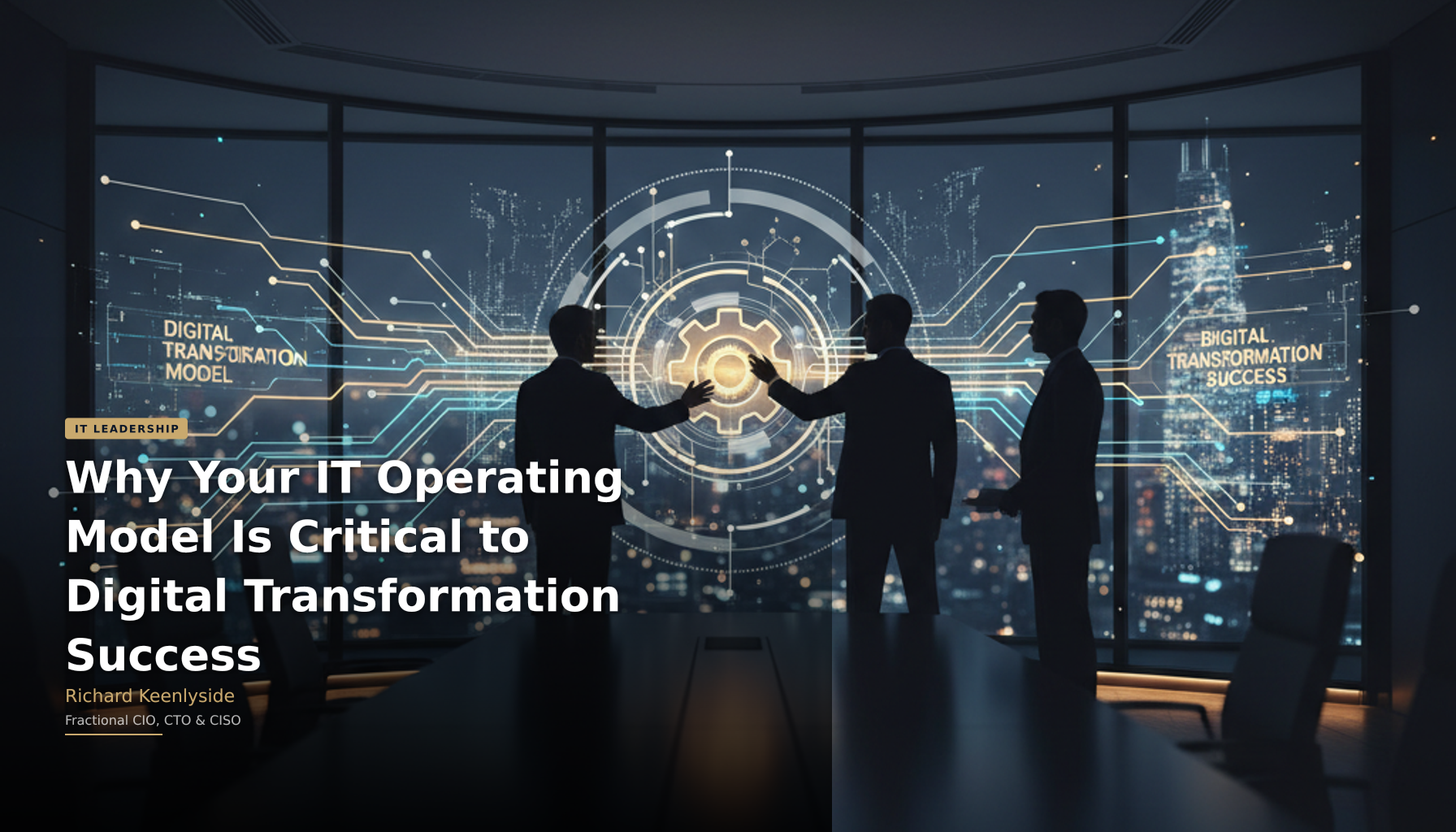 Why Your IT Operating Model Is Critical to Digital Transformation Success - Richard Keenlyside, Fractional CIO, CTO and CISO