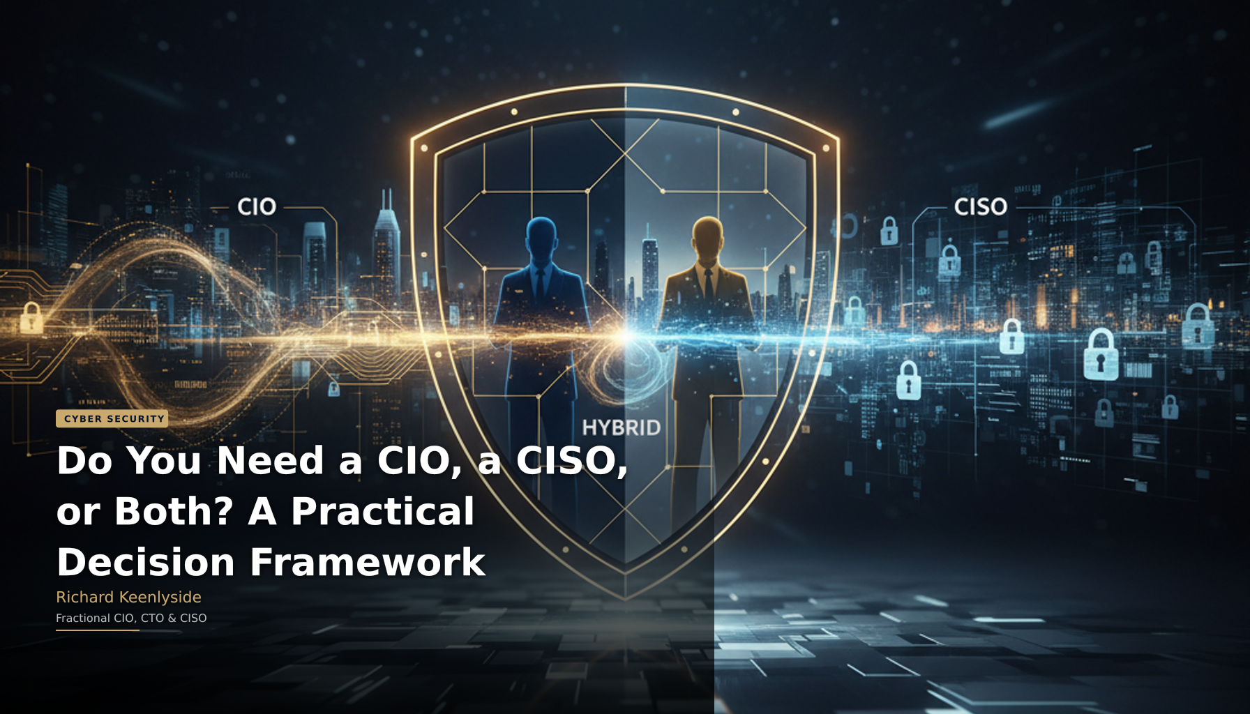 Do You Need a CIO, a CISO, or Both? A Practical Decision Framework - Richard Keenlyside, Fractional CIO, CTO and CISO