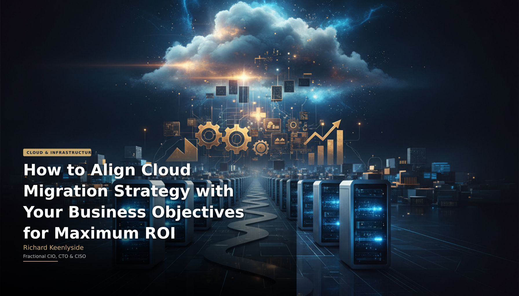 How to Align Cloud Migration Strategy with Your Business Objectives for Maximum ROI - Richard Keenlyside, Fractional CIO, CTO and CISO