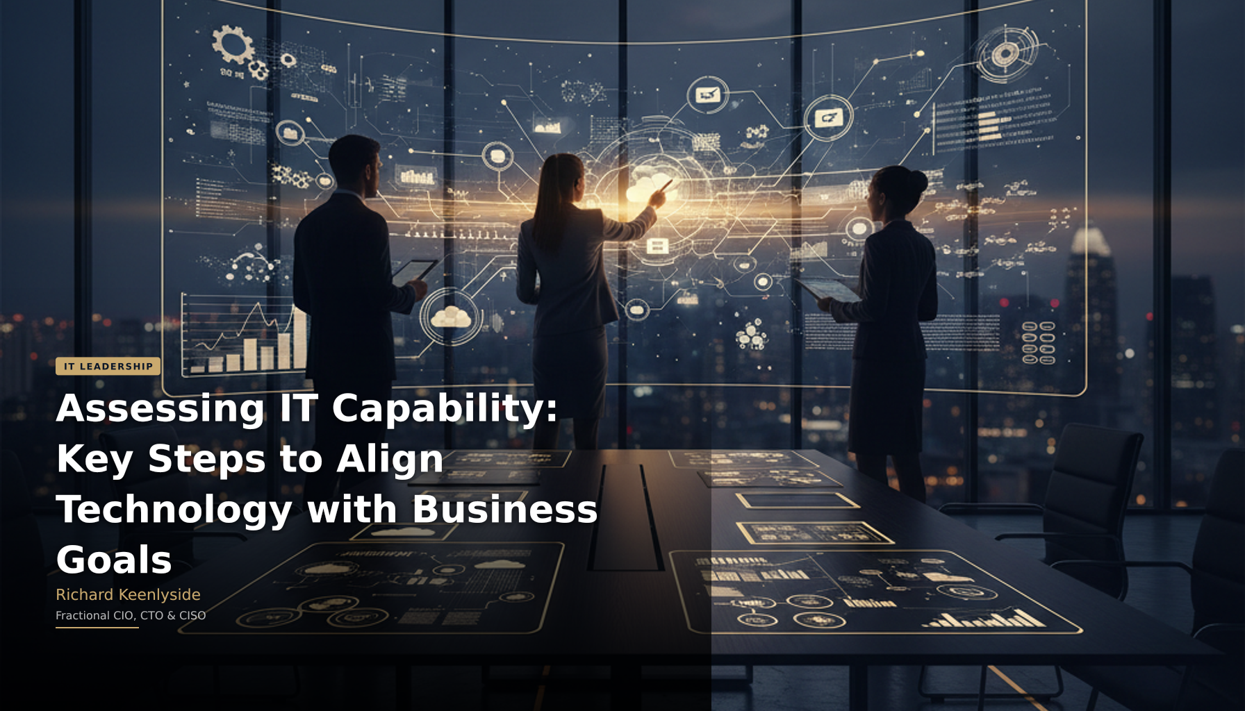 Assessing IT Capability: Key Steps to Align Technology with Business Goals - Richard Keenlyside, Fractional CIO, CTO and CISO