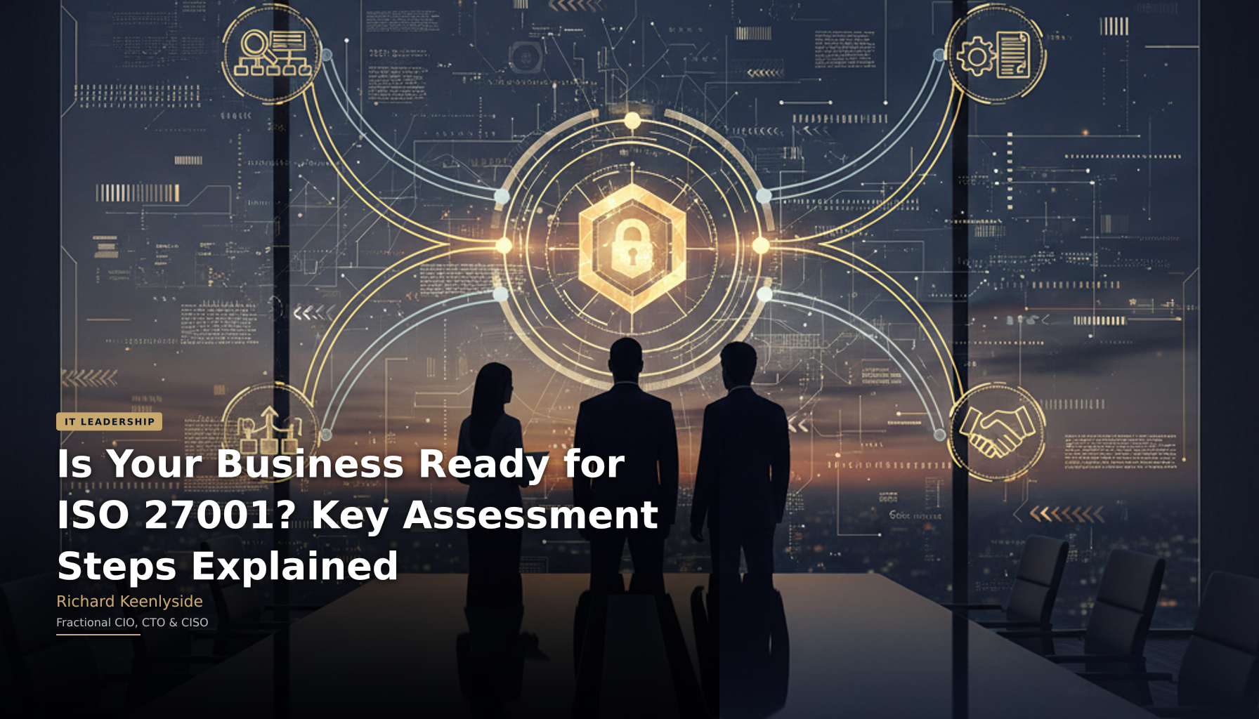 Is Your Business Ready for ISO 27001? Key Assessment Steps Explained - Richard Keenlyside, Fractional CIO, CTO and CISO